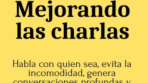 Mejorando las charlas: Habla con quien sea, evita la incomodidad, genera conversaciones profundas y haz amigos de verdad