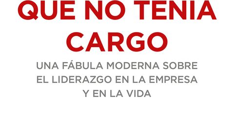 El líder que no tenía cargo: Una fábula moderna sobre el liderazgo en la empresa y en la vida